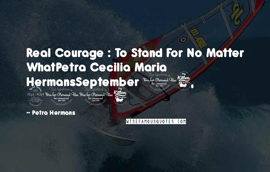 Petra Hermans Quotes: Real Courage : To Stand For No Matter WhatPetra Cecilia Maria HermansSeptember 16, 2016