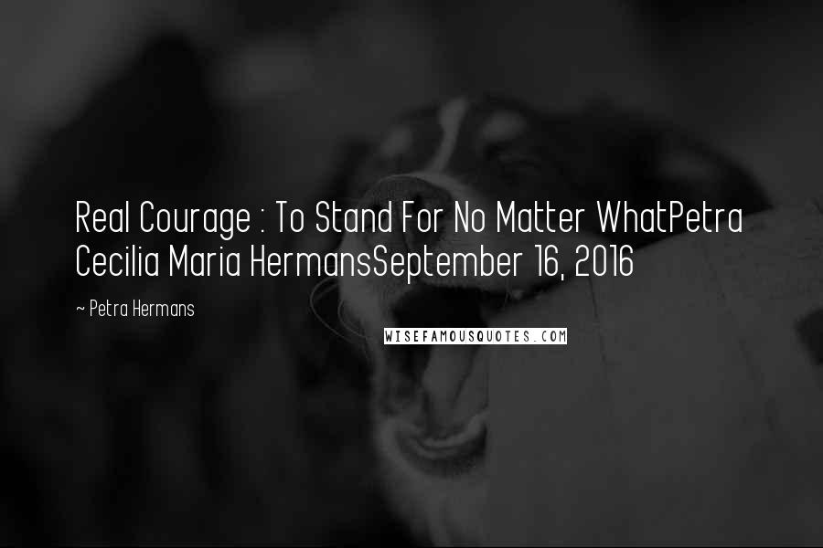 Petra Hermans Quotes: Real Courage : To Stand For No Matter WhatPetra Cecilia Maria HermansSeptember 16, 2016