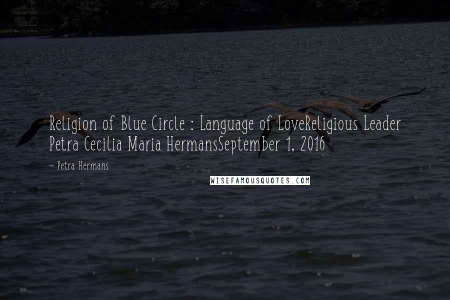 Petra Hermans Quotes: Religion of Blue Circle : Language of LoveReligious Leader Petra Cecilia Maria HermansSeptember 1, 2016