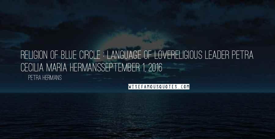 Petra Hermans Quotes: Religion of Blue Circle : Language of LoveReligious Leader Petra Cecilia Maria HermansSeptember 1, 2016