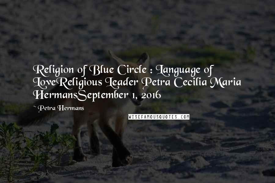 Petra Hermans Quotes: Religion of Blue Circle : Language of LoveReligious Leader Petra Cecilia Maria HermansSeptember 1, 2016