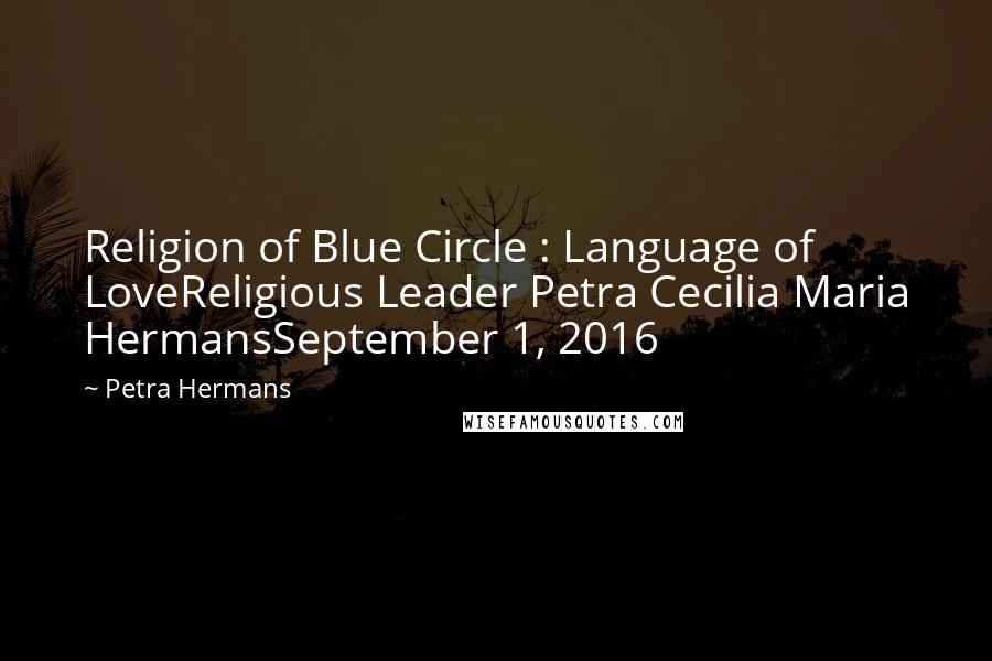 Petra Hermans Quotes: Religion of Blue Circle : Language of LoveReligious Leader Petra Cecilia Maria HermansSeptember 1, 2016