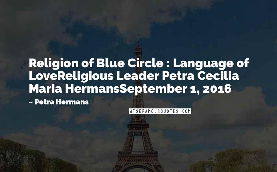 Petra Hermans Quotes: Religion of Blue Circle : Language of LoveReligious Leader Petra Cecilia Maria HermansSeptember 1, 2016