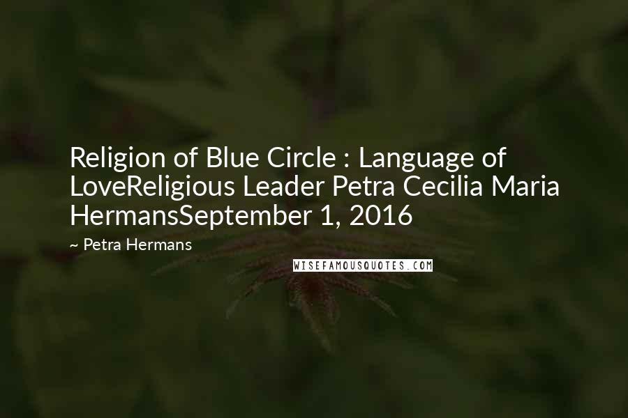 Petra Hermans Quotes: Religion of Blue Circle : Language of LoveReligious Leader Petra Cecilia Maria HermansSeptember 1, 2016