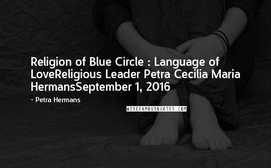 Petra Hermans Quotes: Religion of Blue Circle : Language of LoveReligious Leader Petra Cecilia Maria HermansSeptember 1, 2016