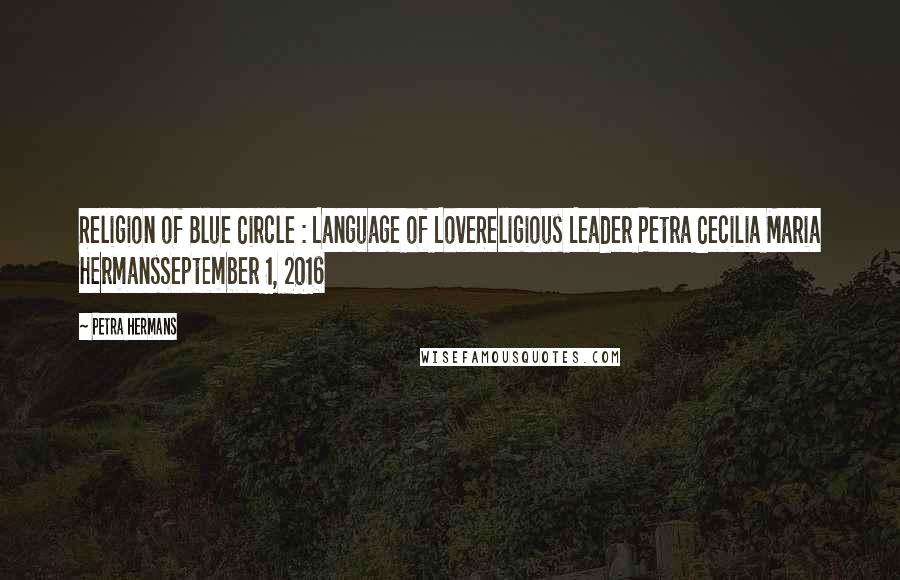 Petra Hermans Quotes: Religion of Blue Circle : Language of LoveReligious Leader Petra Cecilia Maria HermansSeptember 1, 2016