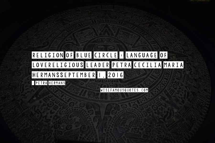 Petra Hermans Quotes: Religion of Blue Circle : Language of LoveReligious Leader Petra Cecilia Maria HermansSeptember 1, 2016