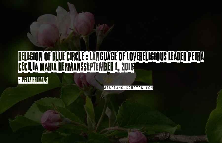 Petra Hermans Quotes: Religion of Blue Circle : Language of LoveReligious Leader Petra Cecilia Maria HermansSeptember 1, 2016