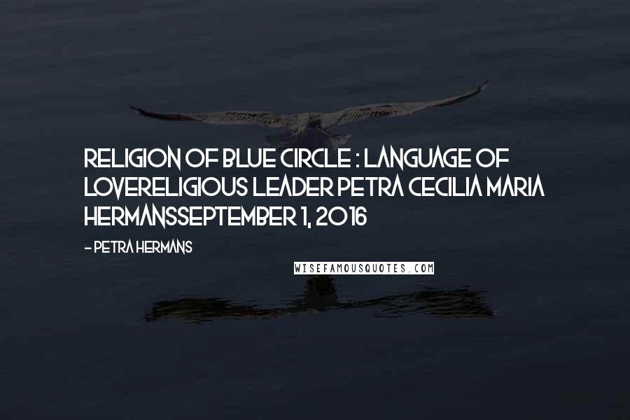 Petra Hermans Quotes: Religion of Blue Circle : Language of LoveReligious Leader Petra Cecilia Maria HermansSeptember 1, 2016