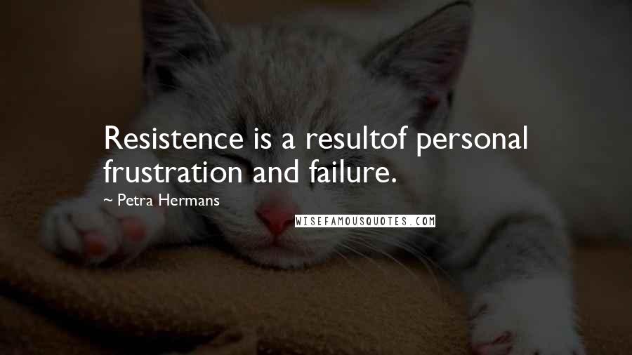 Petra Hermans Quotes: Resistence is a resultof personal frustration and failure.