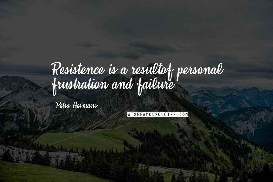 Petra Hermans Quotes: Resistence is a resultof personal frustration and failure.