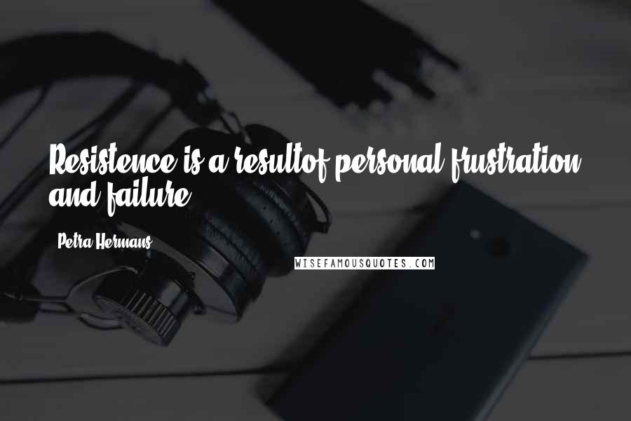 Petra Hermans Quotes: Resistence is a resultof personal frustration and failure.