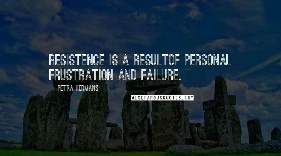 Petra Hermans Quotes: Resistence is a resultof personal frustration and failure.