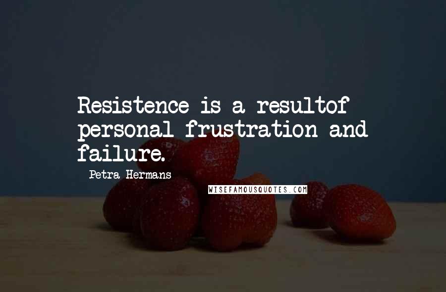 Petra Hermans Quotes: Resistence is a resultof personal frustration and failure.