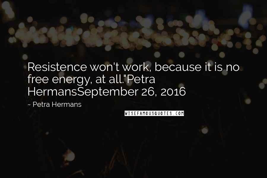 Petra Hermans Quotes: Resistence won't work, because it is no free energy, at all."Petra HermansSeptember 26, 2016