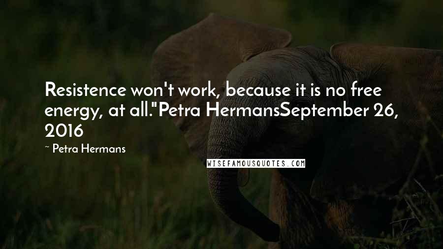 Petra Hermans Quotes: Resistence won't work, because it is no free energy, at all."Petra HermansSeptember 26, 2016