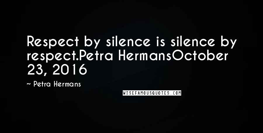 Petra Hermans Quotes: Respect by silence is silence by respect.Petra HermansOctober 23, 2016