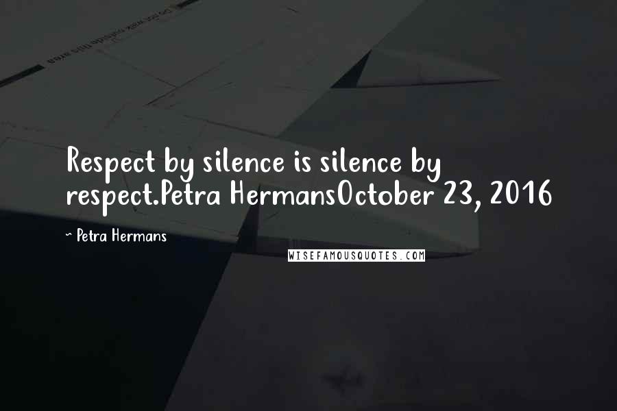 Petra Hermans Quotes: Respect by silence is silence by respect.Petra HermansOctober 23, 2016