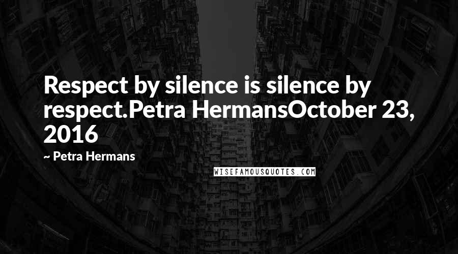 Petra Hermans Quotes: Respect by silence is silence by respect.Petra HermansOctober 23, 2016