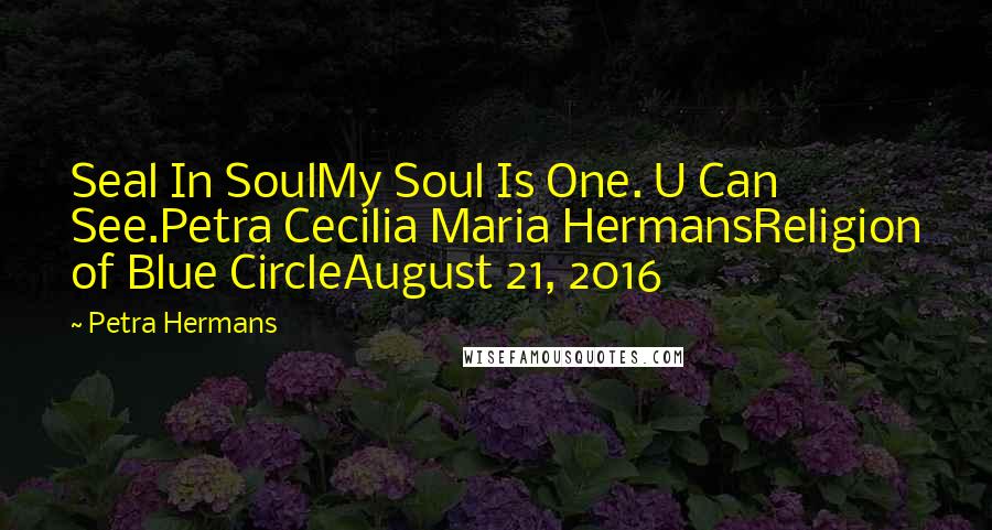 Petra Hermans Quotes: Seal In SoulMy Soul Is One. U Can See.Petra Cecilia Maria HermansReligion of Blue CircleAugust 21, 2016