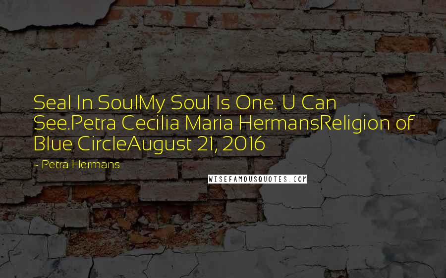 Petra Hermans Quotes: Seal In SoulMy Soul Is One. U Can See.Petra Cecilia Maria HermansReligion of Blue CircleAugust 21, 2016