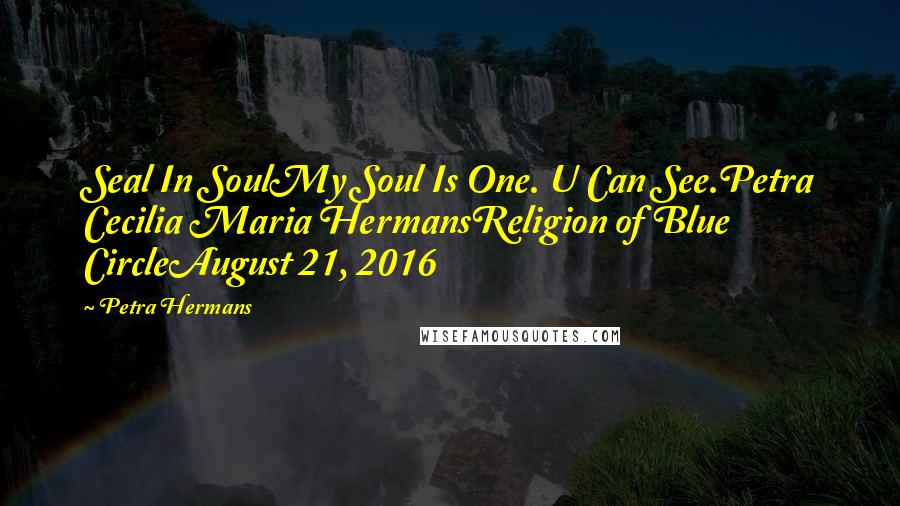 Petra Hermans Quotes: Seal In SoulMy Soul Is One. U Can See.Petra Cecilia Maria HermansReligion of Blue CircleAugust 21, 2016