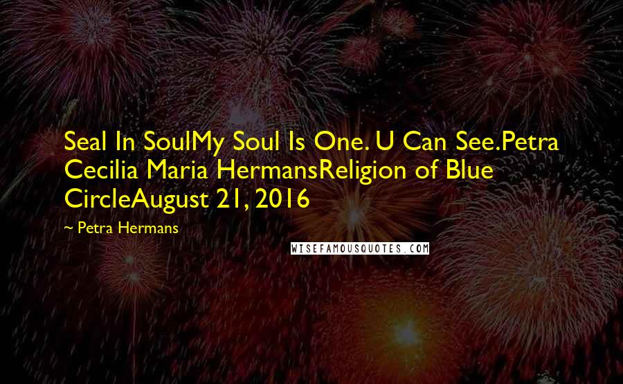 Petra Hermans Quotes: Seal In SoulMy Soul Is One. U Can See.Petra Cecilia Maria HermansReligion of Blue CircleAugust 21, 2016
