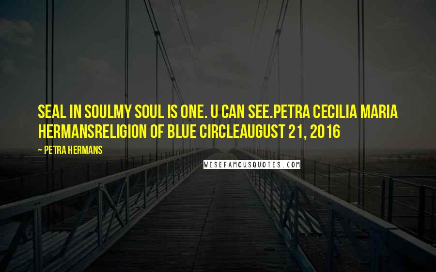 Petra Hermans Quotes: Seal In SoulMy Soul Is One. U Can See.Petra Cecilia Maria HermansReligion of Blue CircleAugust 21, 2016