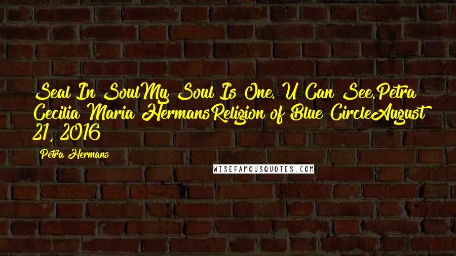 Petra Hermans Quotes: Seal In SoulMy Soul Is One. U Can See.Petra Cecilia Maria HermansReligion of Blue CircleAugust 21, 2016