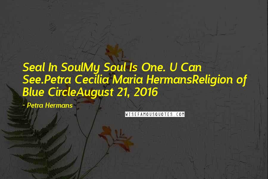 Petra Hermans Quotes: Seal In SoulMy Soul Is One. U Can See.Petra Cecilia Maria HermansReligion of Blue CircleAugust 21, 2016