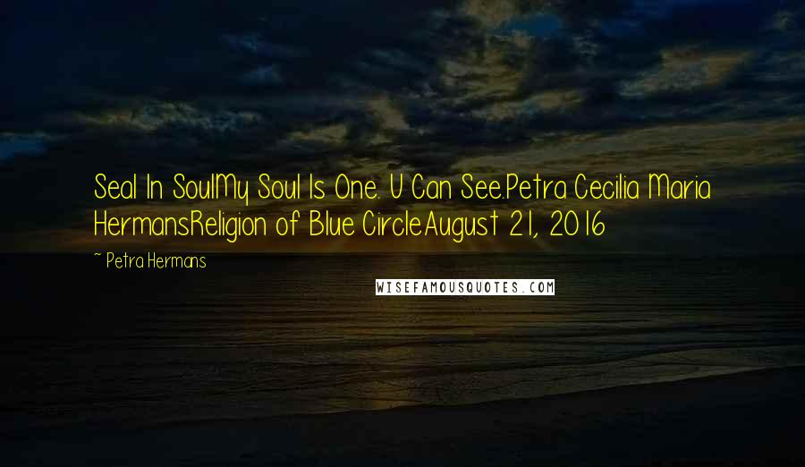 Petra Hermans Quotes: Seal In SoulMy Soul Is One. U Can See.Petra Cecilia Maria HermansReligion of Blue CircleAugust 21, 2016