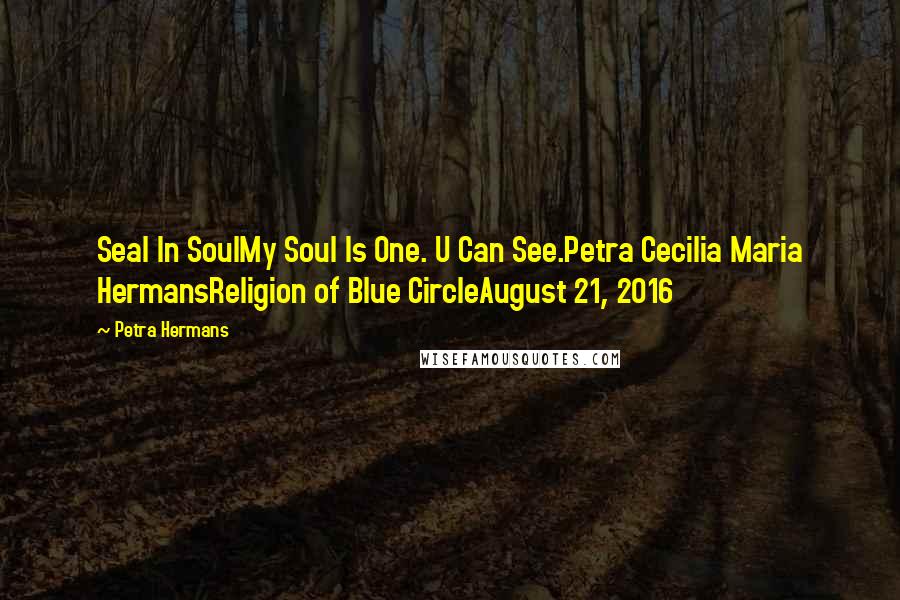 Petra Hermans Quotes: Seal In SoulMy Soul Is One. U Can See.Petra Cecilia Maria HermansReligion of Blue CircleAugust 21, 2016