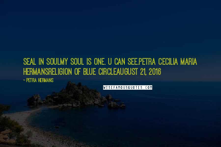 Petra Hermans Quotes: Seal In SoulMy Soul Is One. U Can See.Petra Cecilia Maria HermansReligion of Blue CircleAugust 21, 2016