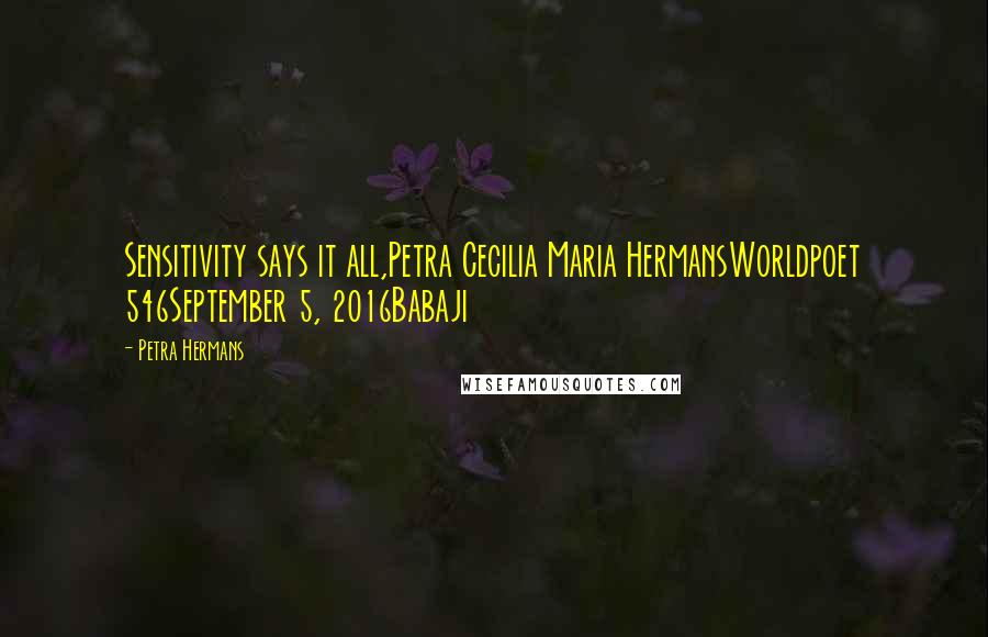 Petra Hermans Quotes: Sensitivity says it all,Petra Cecilia Maria HermansWorldpoet 546September 5, 2016Babaji