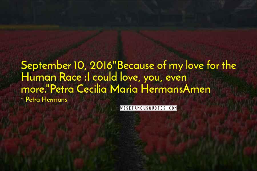 Petra Hermans Quotes: September 10, 2016"Because of my love for the Human Race :I could love, you, even more."Petra Cecilia Maria HermansAmen