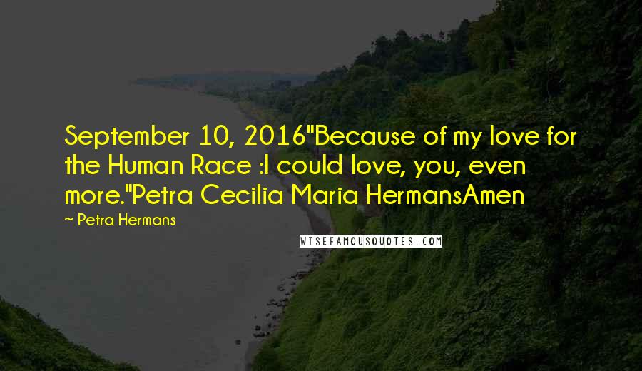 Petra Hermans Quotes: September 10, 2016"Because of my love for the Human Race :I could love, you, even more."Petra Cecilia Maria HermansAmen