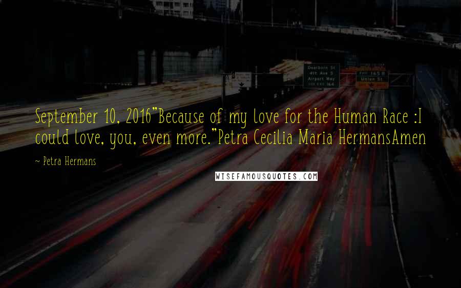 Petra Hermans Quotes: September 10, 2016"Because of my love for the Human Race :I could love, you, even more."Petra Cecilia Maria HermansAmen