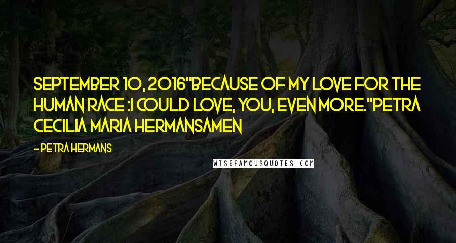 Petra Hermans Quotes: September 10, 2016"Because of my love for the Human Race :I could love, you, even more."Petra Cecilia Maria HermansAmen