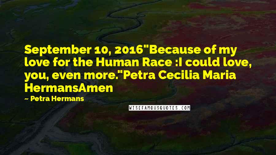 Petra Hermans Quotes: September 10, 2016"Because of my love for the Human Race :I could love, you, even more."Petra Cecilia Maria HermansAmen
