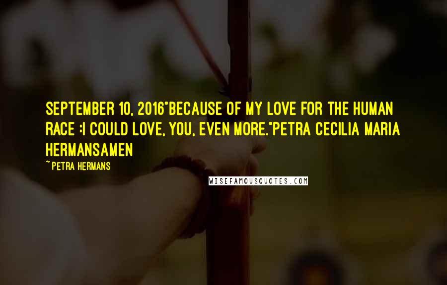 Petra Hermans Quotes: September 10, 2016"Because of my love for the Human Race :I could love, you, even more."Petra Cecilia Maria HermansAmen