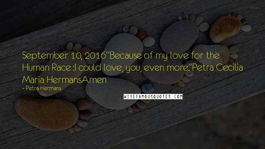 Petra Hermans Quotes: September 10, 2016"Because of my love for the Human Race :I could love, you, even more."Petra Cecilia Maria HermansAmen