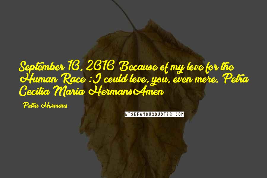 Petra Hermans Quotes: September 10, 2016"Because of my love for the Human Race :I could love, you, even more."Petra Cecilia Maria HermansAmen