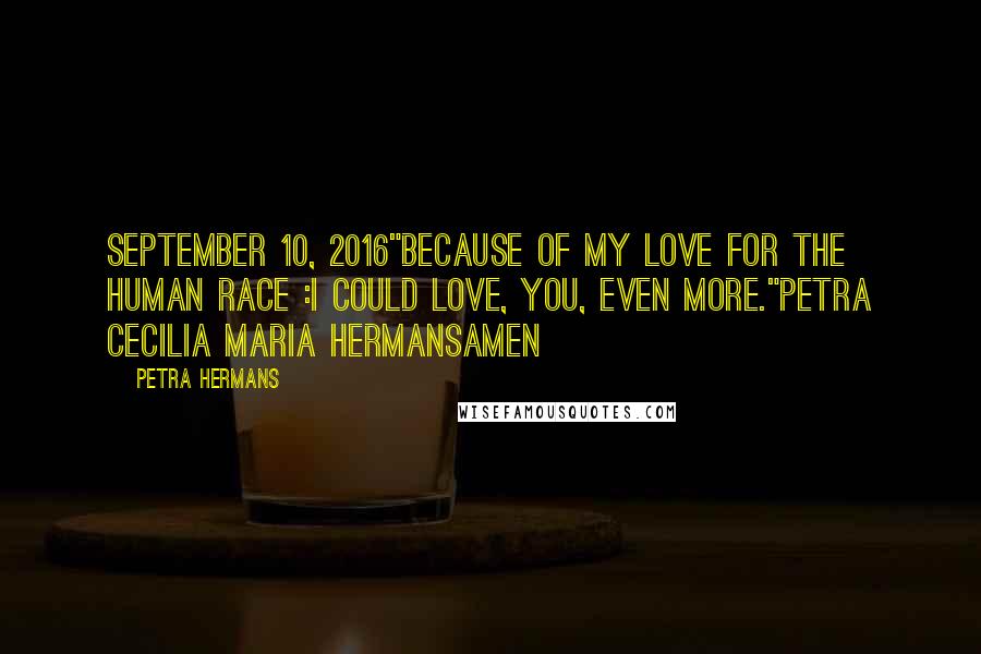 Petra Hermans Quotes: September 10, 2016"Because of my love for the Human Race :I could love, you, even more."Petra Cecilia Maria HermansAmen