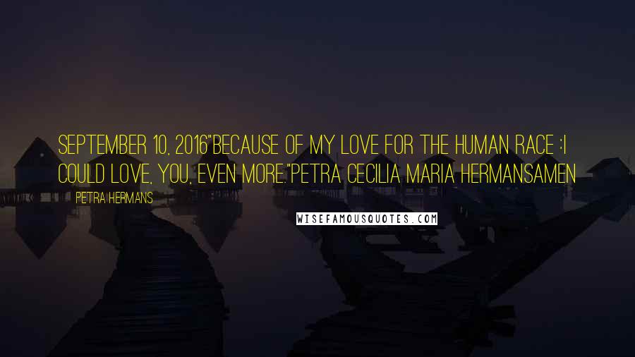Petra Hermans Quotes: September 10, 2016"Because of my love for the Human Race :I could love, you, even more."Petra Cecilia Maria HermansAmen