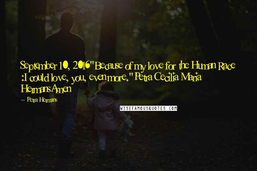 Petra Hermans Quotes: September 10, 2016"Because of my love for the Human Race :I could love, you, even more."Petra Cecilia Maria HermansAmen