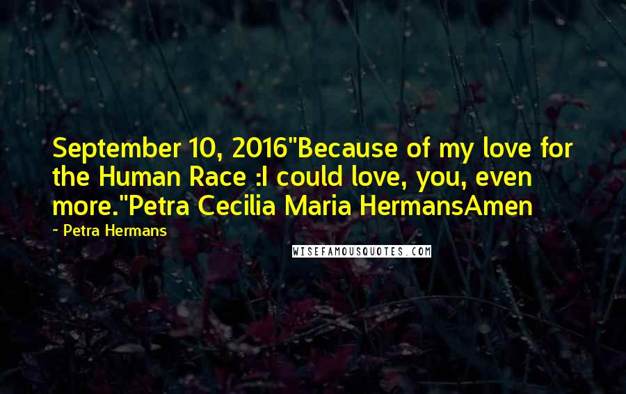 Petra Hermans Quotes: September 10, 2016"Because of my love for the Human Race :I could love, you, even more."Petra Cecilia Maria HermansAmen