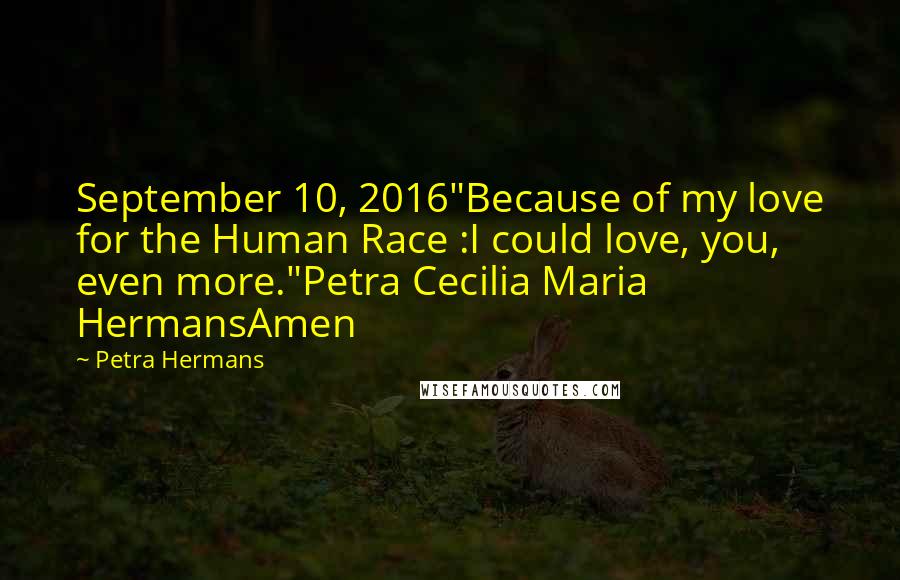 Petra Hermans Quotes: September 10, 2016"Because of my love for the Human Race :I could love, you, even more."Petra Cecilia Maria HermansAmen
