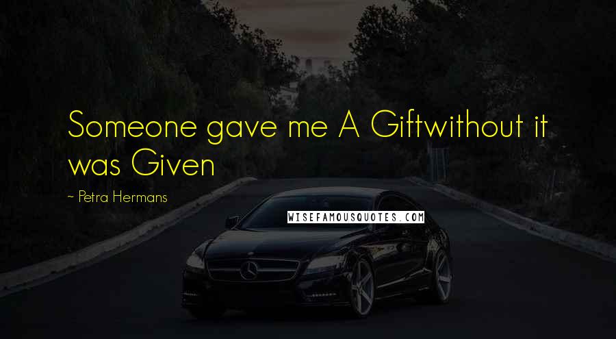 Petra Hermans Quotes: Someone gave me A Giftwithout it was Given