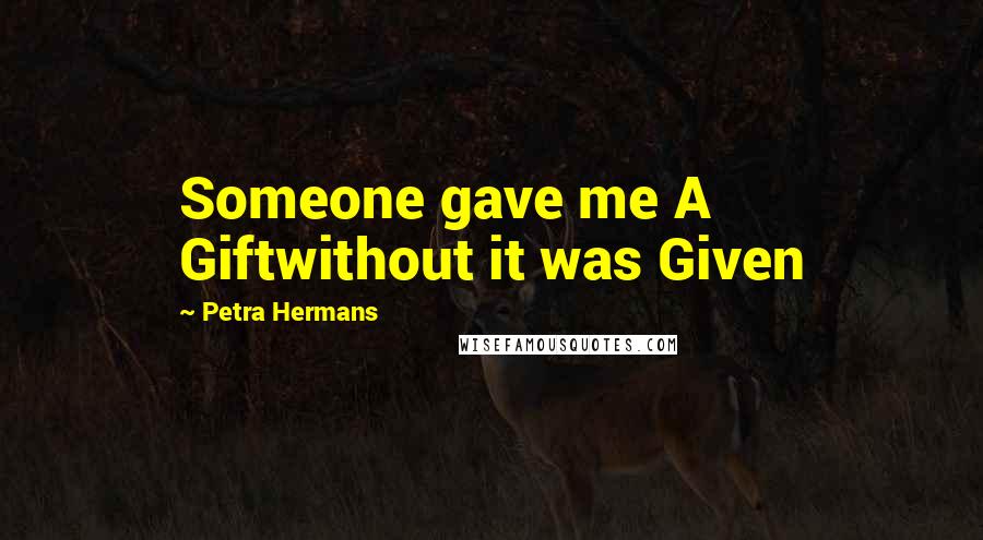 Petra Hermans Quotes: Someone gave me A Giftwithout it was Given