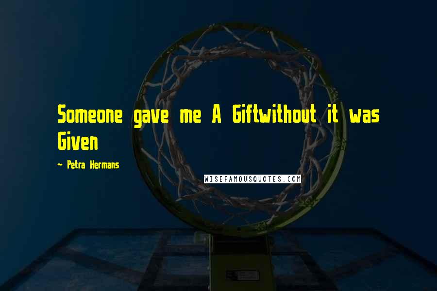 Petra Hermans Quotes: Someone gave me A Giftwithout it was Given